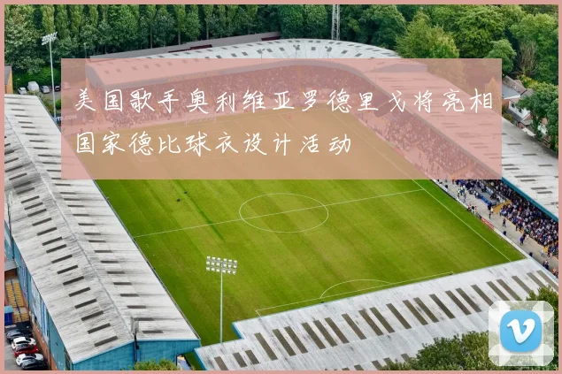 美国歌手奥利维亚罗德里戈将亮相国家德比球衣设计活动