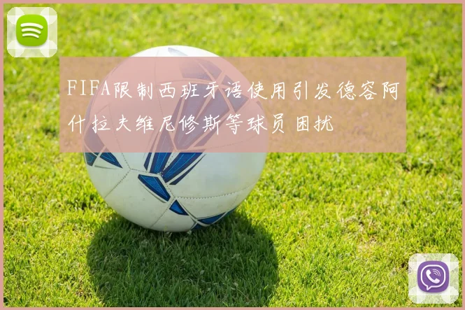 FIFA限制西班牙语使用引发德容阿什拉夫维尼修斯等球员困扰