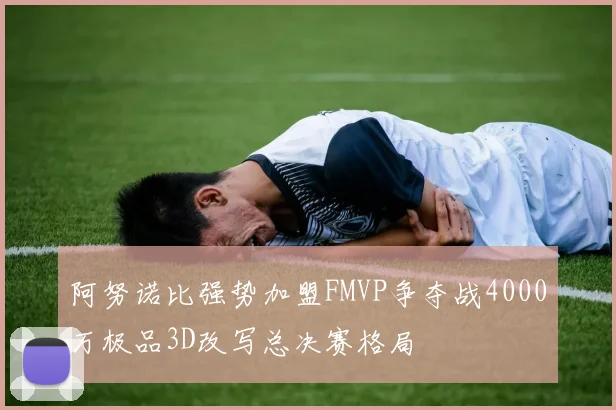 阿努诺比强势加盟FMVP争夺战4000万极品3D改写总决赛格局