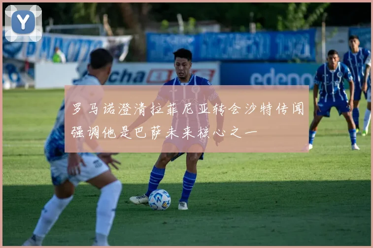 罗马诺澄清拉菲尼亚转会沙特传闻强调他是巴萨未来核心之一