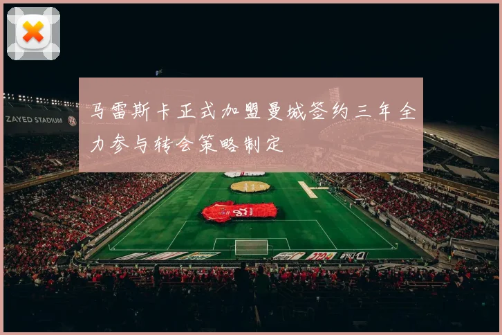马雷斯卡正式加盟曼城签约三年全力参与转会策略制定