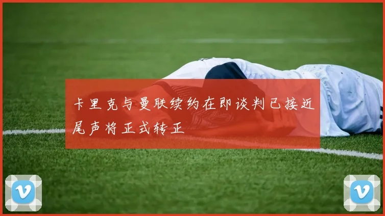卡里克与曼联续约在即谈判已接近尾声将正式转正