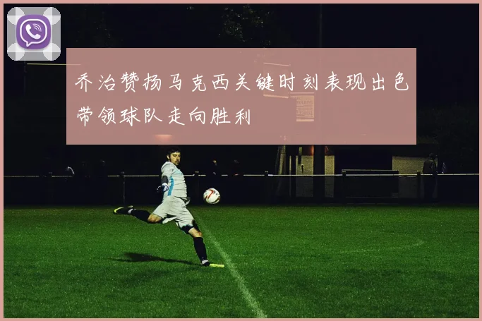 乔治赞扬马克西关键时刻表现出色带领球队走向胜利