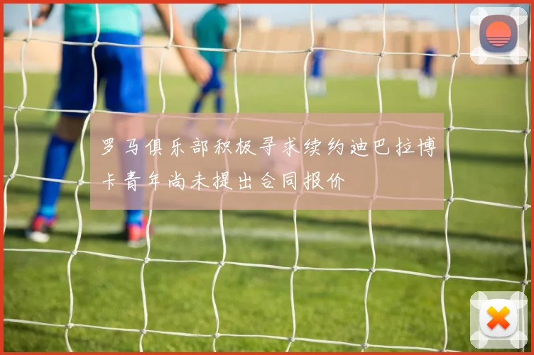 罗马俱乐部积极寻求续约迪巴拉博卡青年尚未提出合同报价