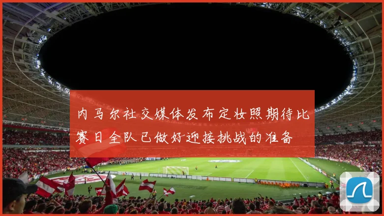 内马尔社交媒体发布定妆照期待比赛日全队已做好迎接挑战的准备