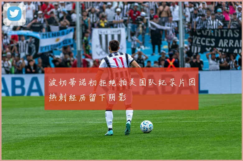 波切蒂诺初拒绝拍美国队纪录片因热刺经历留下阴影