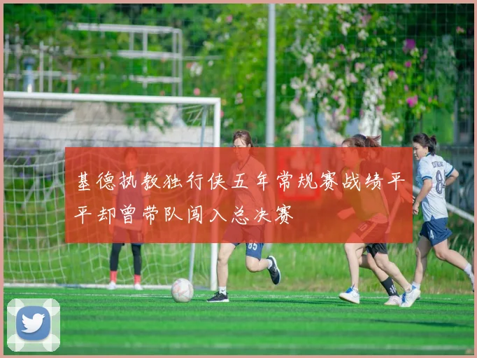 基德执教独行侠五年常规赛战绩平平却曾带队闯入总决赛